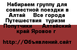 Набираем группу для совместной поездки в Алтай. - Все города Путешествия, туризм » Попутчики   . Алтайский край,Яровое г.